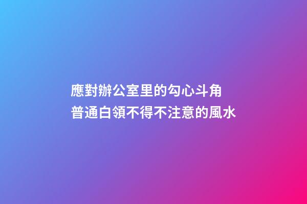 應對辦公室里的勾心斗角 普通白領不得不注意的風水